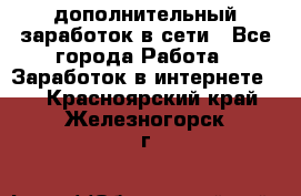 дополнительный заработок в сети - Все города Работа » Заработок в интернете   . Красноярский край,Железногорск г.